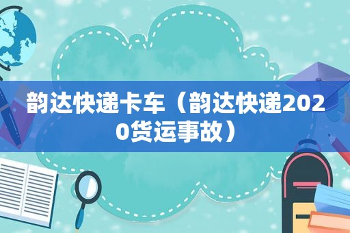 韵达快递卡车（韵达快递2020货运事故）
