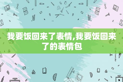 我要饭回来了表情,我要饭回来了的表情包
