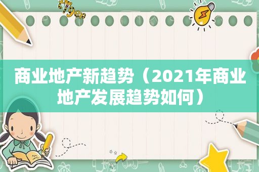 商业地产新趋势（2021年商业地产发展趋势如何）