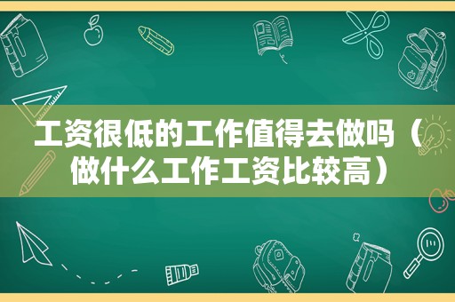工资很低的工作值得去做吗（做什么工作工资比较高）