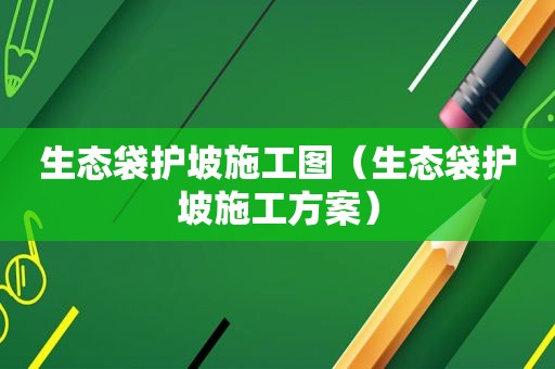 生态袋护坡施工图（生态袋护坡施工方案）