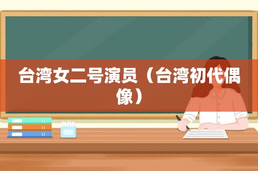 台湾女二号演员（台湾初代偶像）
