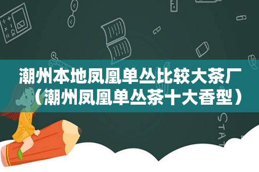 潮州本地凤凰单丛比较大茶厂（潮州凤凰单丛茶十大香型）