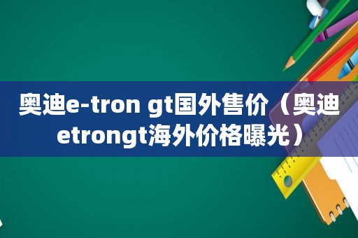 奥迪e-tron gt国外售价（奥迪etrongt海外价格曝光）