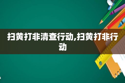 扫黄打非清查行动,扫黄打非行动