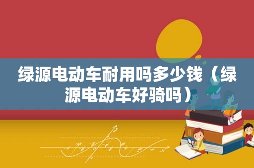 绿源电动车耐用吗多少钱（绿源电动车好骑吗）