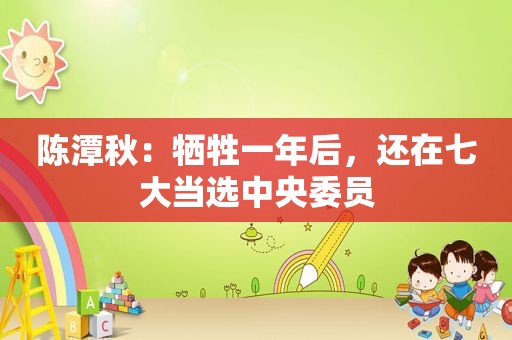 陈潭秋：牺牲一年后，还在七大当选中央委员