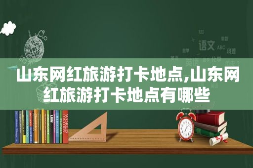 山东网红旅游打卡地点,山东网红旅游打卡地点有哪些
