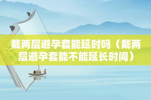 戴两层避孕套能延时吗（戴两层避孕套能不能延长时间）