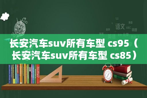 长安汽车suv所有车型 cs95（长安汽车suv所有车型 cs85）
