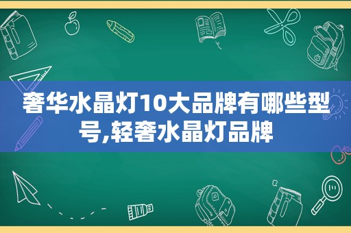 奢华水晶灯10大品牌有哪些型号,轻奢水晶灯品牌