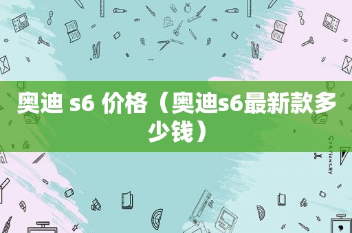 奥迪 s6 价格（奥迪s6最新款多少钱）