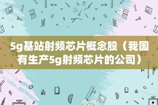 5g基站射频芯片概念股（我国有生产5g射频芯片的公司）