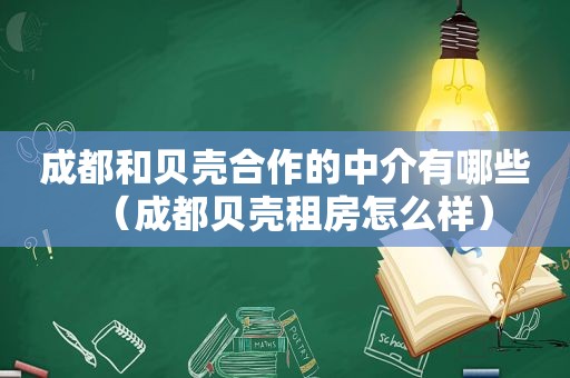 成都和贝壳合作的中介有哪些（成都贝壳租房怎么样）