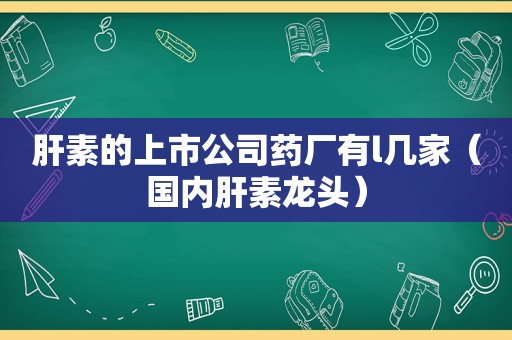 肝素的上市公司药厂有l几家（国内肝素龙头）