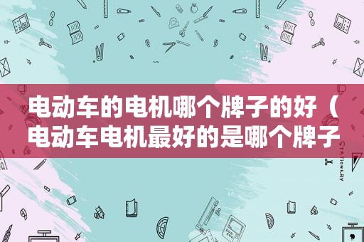 电动车的电机哪个牌子的好（电动车电机最好的是哪个牌子?）