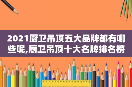 2021厨卫吊顶五大品牌都有哪些呢,厨卫吊顶十大名牌排名榜
