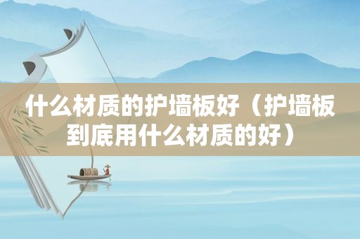 什么材质的护墙板好（护墙板到底用什么材质的好）