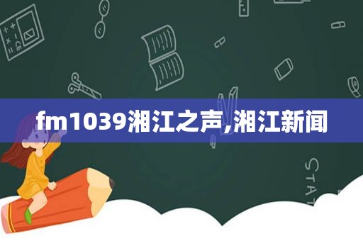 fm1039湘江之声,湘江新闻