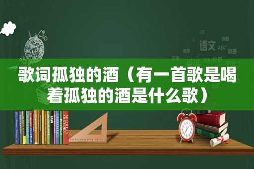 歌词孤独的酒（有一首歌是喝着孤独的酒是什么歌）