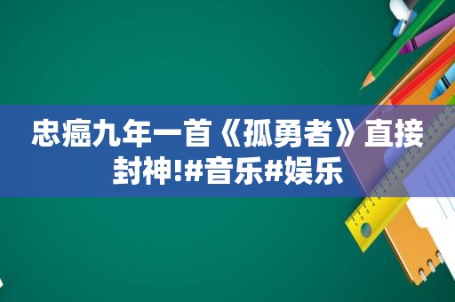 忠癌九年一首《孤勇者》直接封神!#音乐#娱乐