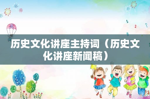 历史文化讲座主持词（历史文化讲座新闻稿）