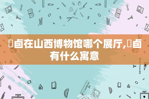 鸮卣在山西博物馆哪个展厅,鸮卣有什么寓意