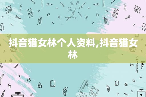 抖音猫女林个人资料,抖音猫女林