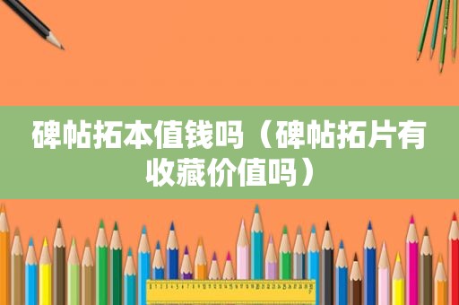 碑帖拓本值钱吗（碑帖拓片有收藏价值吗）