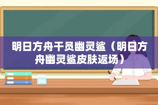 明日方舟干员幽灵鲨（明日方舟幽灵鲨皮肤返场）