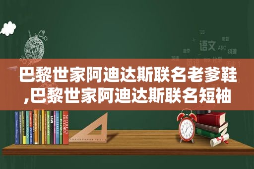 巴黎世家阿迪达斯联名老爹鞋,巴黎世家阿迪达斯联名短袖