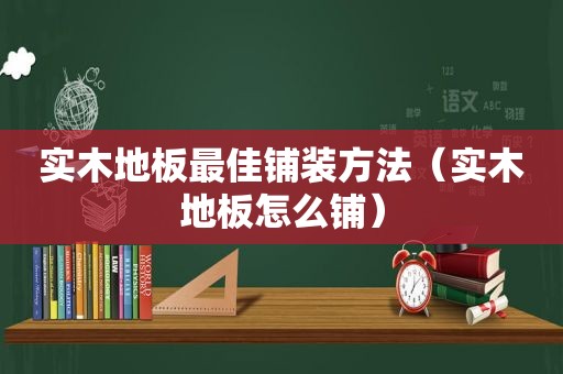 实木地板最佳铺装方法（实木地板怎么铺）