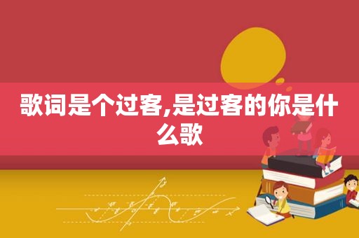 歌词是个过客,是过客的你是什么歌