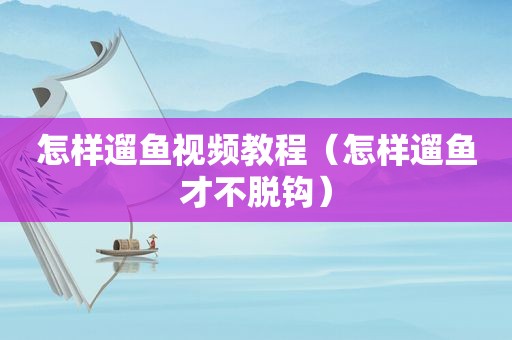 怎样遛鱼视频教程（怎样遛鱼才不脱钩）