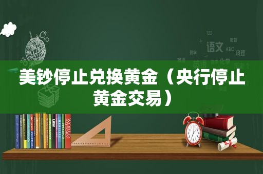 美钞停止兑换黄金（央行停止黄金交易）
