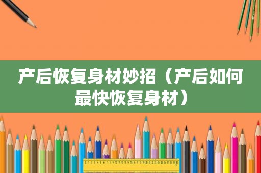 产后恢复身材妙招（产后如何最快恢复身材）