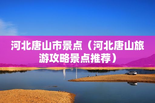 河北唐山市景点（河北唐山旅游攻略景点推荐）