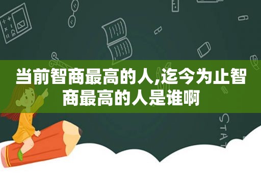 当前智商最高的人,迄今为止智商最高的人是谁啊