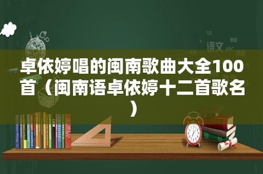 卓依婷唱的闽南歌曲大全100首（闽南语卓依婷十二首歌名）