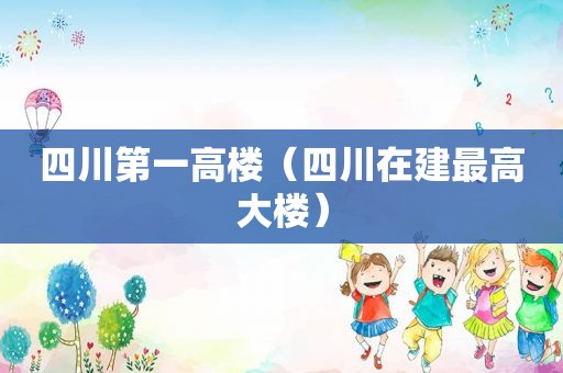 四川第一高楼（四川在建最高大楼）