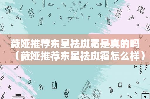薇娅推荐东星祛斑霜是真的吗（薇娅推荐东星祛斑霜怎么样）