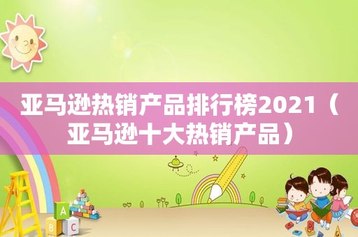 亚马逊热销产品排行榜2021（亚马逊十大热销产品）