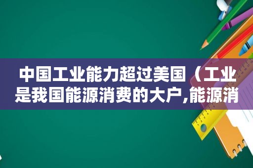 中国工业能力超过美国（工业是我国能源消费的大户,能源消费量占全国）