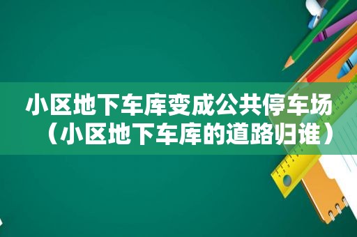 小区地下车库变成公共停车场（小区地下车库的道路归谁）