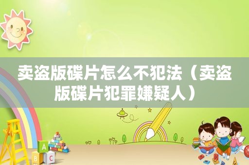 卖盗版碟片怎么不犯法（卖盗版碟片犯罪嫌疑人）
