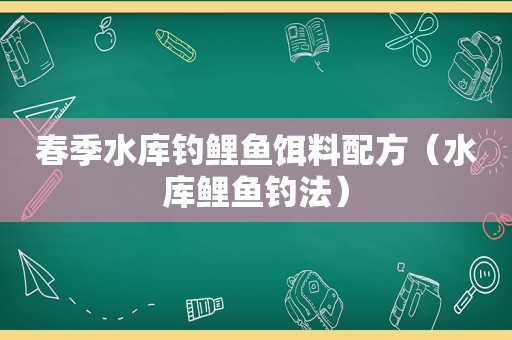 春季水库钓鲤鱼饵料配方（水库鲤鱼钓法）