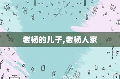 老杨的儿子,老杨人家