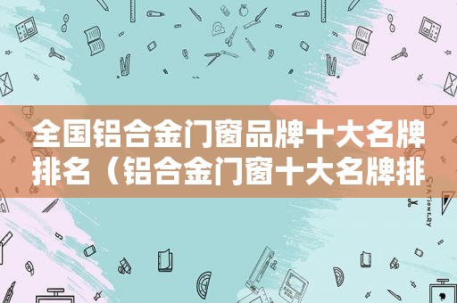 全国铝合金门窗品牌十大名牌排名（铝合金门窗十大名牌排行榜）