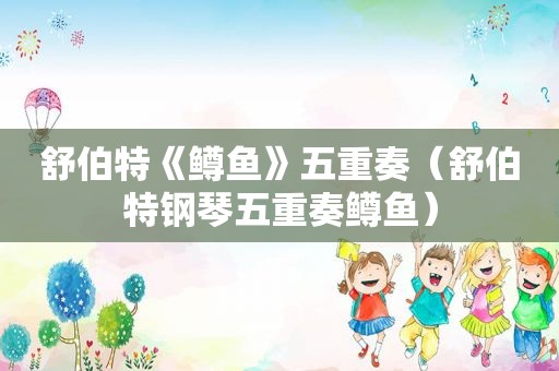 舒伯特《鳟鱼》五重奏（舒伯特钢琴五重奏鳟鱼）