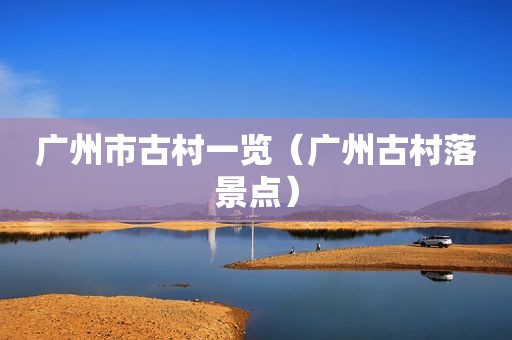 广州市古村一览（广州古村落景点）